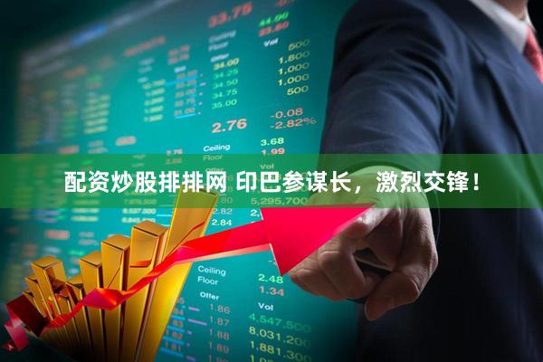 配资炒股排排网 印巴参谋长，激烈交锋！
