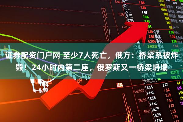 证券配资门户网 至少7人死亡，俄方：桥梁系被炸毁！24小时内第二座，俄罗斯又一桥梁坍塌