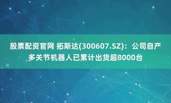 股票配资官网 拓斯达(300607.SZ)：公司自产多关节机器人已累计出货超8000台