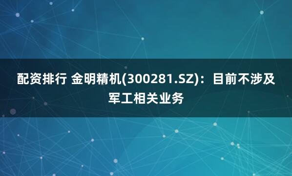 配资排行 金明精机(300281.SZ)：目前不涉及军工相关业务