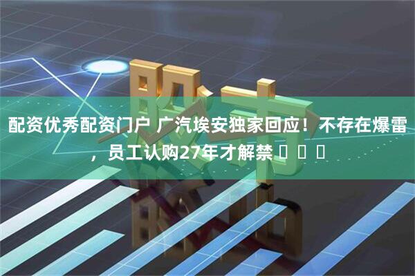 配资优秀配资门户 广汽埃安独家回应！不存在爆雷，员工认购27年才解禁 ​​​