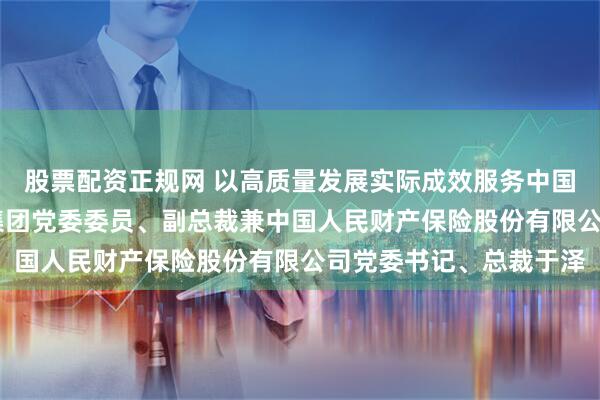 股票配资正规网 以高质量发展实际成效服务中国式现代化 访中国人保集团党委委员、副总裁兼中国人民财产保险股份有限公司党委书记、总裁于泽
