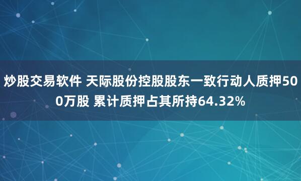 炒股交易软件 天际股份控股股东一致行动人质押500万股 累计质押占其所持64.32%