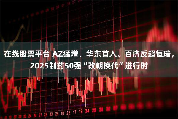 在线股票平台 AZ猛增、华东首入、百济反超恒瑞，2025制药50强“改朝换代”进行时