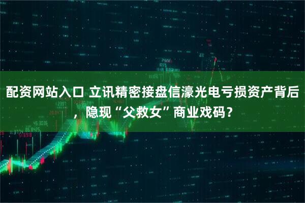 配资网站入口 立讯精密接盘信濠光电亏损资产背后，隐现“父救女”商业戏码？