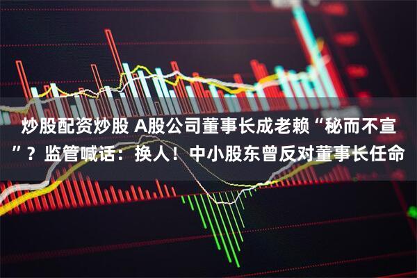 炒股配资炒股 A股公司董事长成老赖“秘而不宣”？监管喊话：换人！中小股东曾反对董事长任命