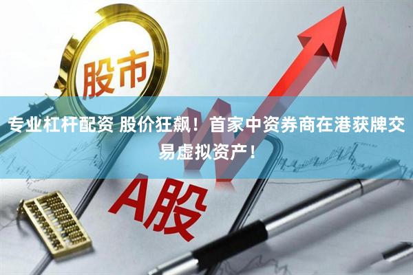 专业杠杆配资 股价狂飙！首家中资券商在港获牌交易虚拟资产！