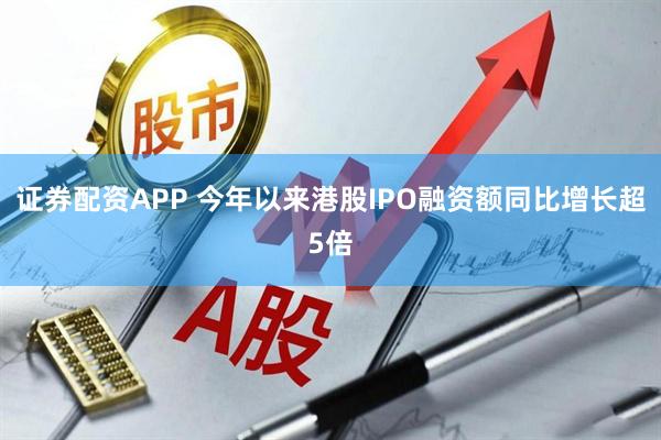 证券配资APP 今年以来港股IPO融资额同比增长超5倍
