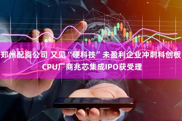郑州配资公司 又见“硬科技”未盈利企业冲刺科创板 CPU厂商兆芯集成IPO获受理