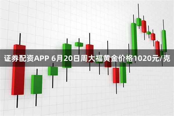 证券配资APP 6月20日周大福黄金价格1020元/克