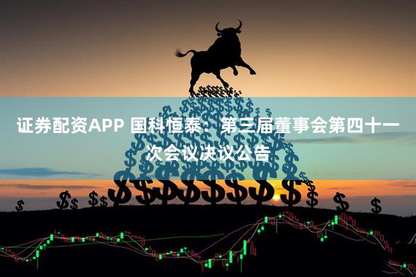 证券配资APP 国科恒泰：第三届董事会第四十一次会议决议公告