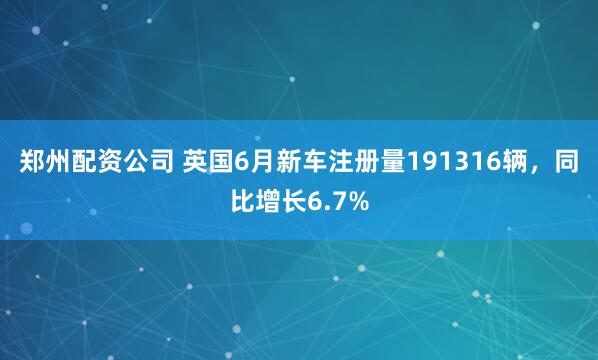 郑州配资公司 英国6月新车注册量191316辆，同比增长6.7%