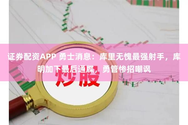 证券配资APP 勇士消息：库里无愧最强射手，库明加下最后通牒，勇管惨招嘲讽