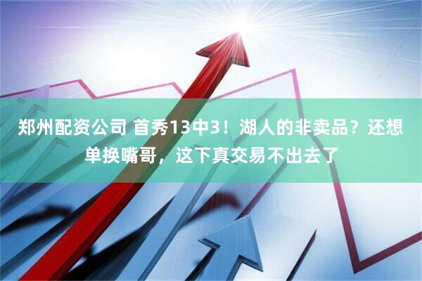 郑州配资公司 首秀13中3！湖人的非卖品？还想单换嘴哥，这下真交易不出去了
