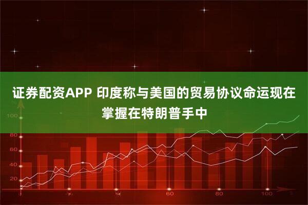 证券配资APP 印度称与美国的贸易协议命运现在掌握在特朗普手中