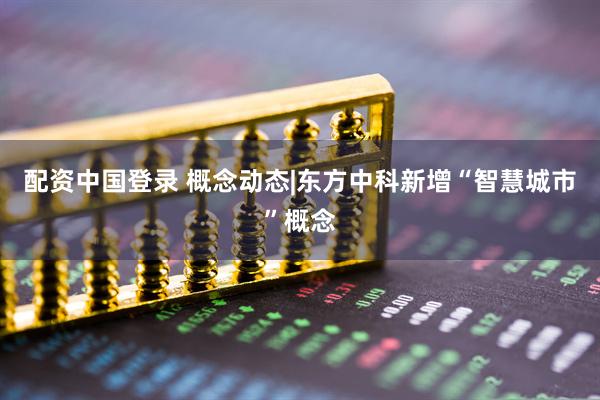 配资中国登录 概念动态|东方中科新增“智慧城市”概念