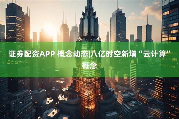 证券配资APP 概念动态|八亿时空新增“云计算”概念