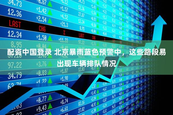 配资中国登录 北京暴雨蓝色预警中，这些路段易出现车辆排队情况