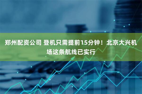 郑州配资公司 登机只需提前15分钟！北京大兴机场这条航线已实行