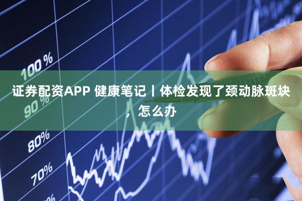 证券配资APP 健康笔记丨体检发现了颈动脉斑块，怎么办