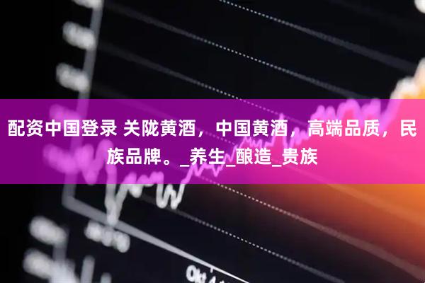 配资中国登录 关陇黄酒，中国黄酒，高端品质，民族品牌。_养生_酿造_贵族