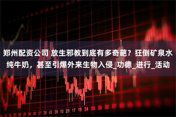 郑州配资公司 放生邪教到底有多奇葩？狂倒矿泉水纯牛奶，甚至引爆外来生物入侵_功德_进行_活动