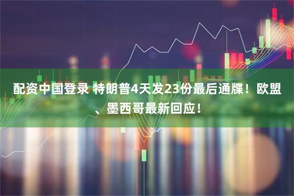 配资中国登录 特朗普4天发23份最后通牒！欧盟、墨西哥最新回应！