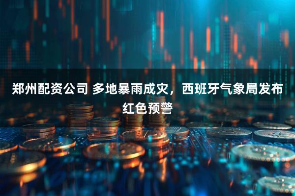 郑州配资公司 多地暴雨成灾，西班牙气象局发布红色预警
