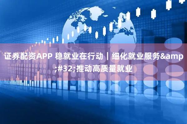 证券配资APP 稳就业在行动｜细化就业服务&#32;推动高质量就业