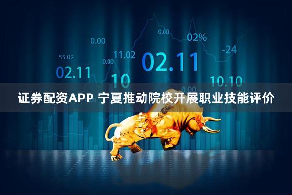 证券配资APP 宁夏推动院校开展职业技能评价