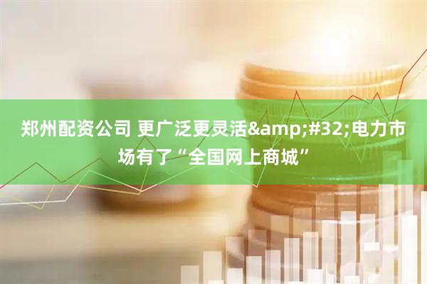 郑州配资公司 更广泛更灵活&#32;电力市场有了“全国网上商城”