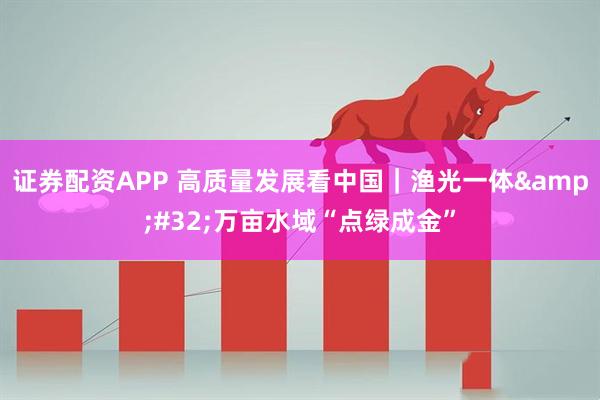 证券配资APP 高质量发展看中国｜渔光一体&#32;万亩水域“点绿成金”