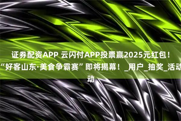 证券配资APP 云闪付APP投票赢2025元红包！“好客山东·美食争霸赛”即将揭幕！_用户_抽奖_活动