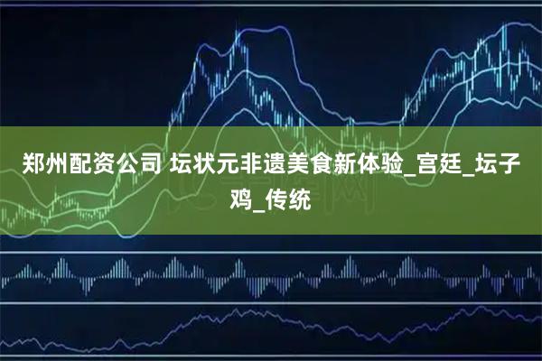 郑州配资公司 坛状元非遗美食新体验_宫廷_坛子鸡_传统