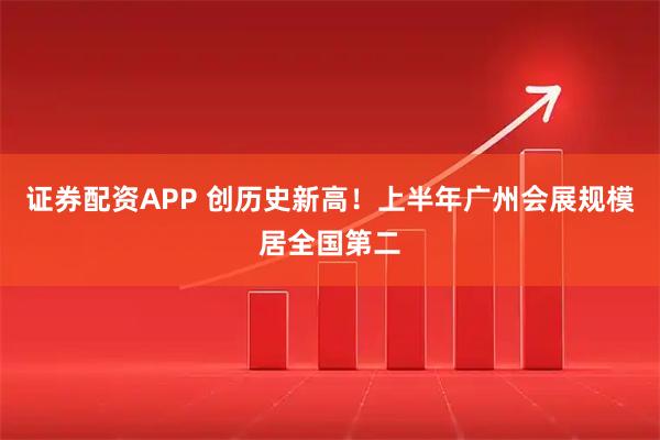 证券配资APP 创历史新高！上半年广州会展规模居全国第二