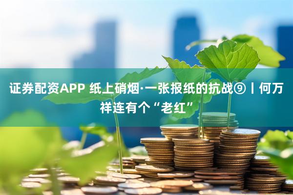 证券配资APP 纸上硝烟·一张报纸的抗战⑨丨何万祥连有个“老红”