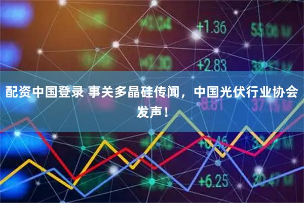 配资中国登录 事关多晶硅传闻，中国光伏行业协会发声！