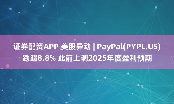 证券配资APP 美股异动 | PayPal(PYPL.US)跌超8.8% 此前上调2025年度盈利预期