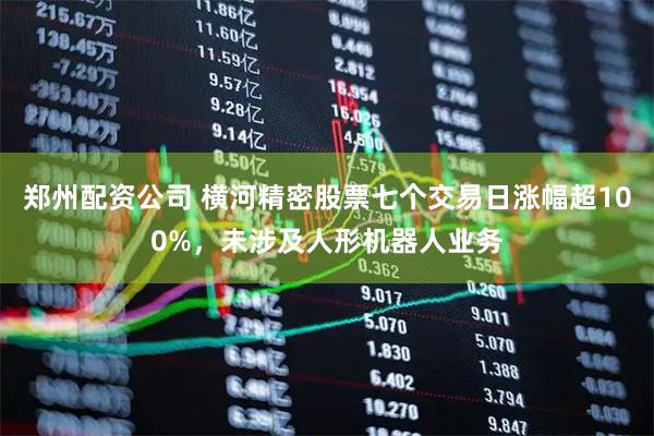 郑州配资公司 横河精密股票七个交易日涨幅超100%，未涉及人形机器人业务