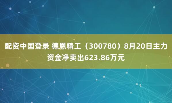 配资中国登录 德恩精工（300780）8月20日主力资金净卖出623.86万元