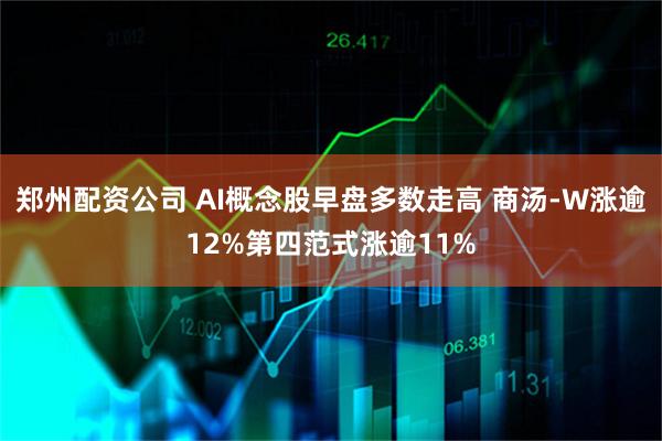 郑州配资公司 AI概念股早盘多数走高 商汤-W涨逾12%第四范式涨逾11%