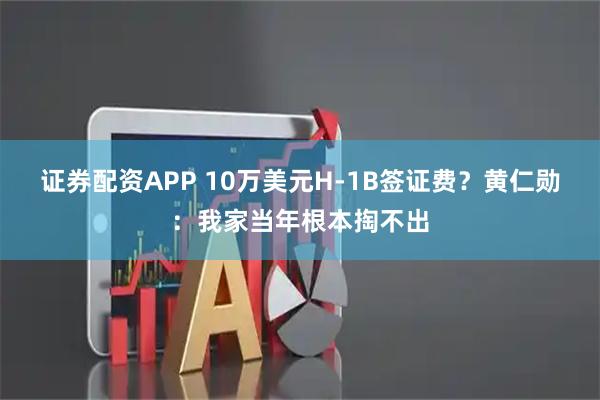 证券配资APP 10万美元H-1B签证费？黄仁勋：我家当年根本掏不出