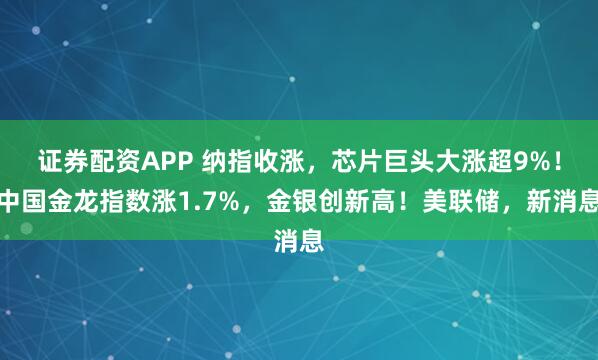 证券配资APP 纳指收涨，芯片巨头大涨超9%！中国金龙指数涨1.7%，金银创新高！美联储，新消息
