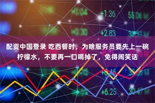 配资中国登录 吃西餐时，为啥服务员要先上一碗柠檬水，不要再一口喝掉了，免得闹笑话