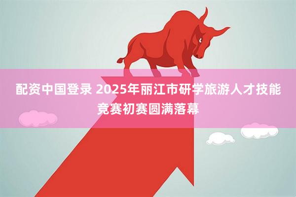 配资中国登录 2025年丽江市研学旅游人才技能竞赛初赛圆满落幕