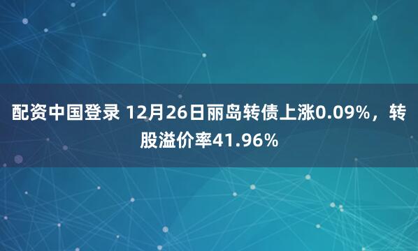 配资中国登录 12月26日丽岛转债上涨0.09%，转股溢价率41.96%