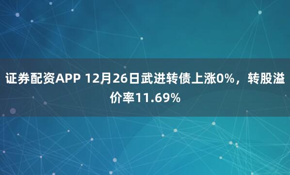 证券配资APP 12月26日武进转债上涨0%，转股溢价率11.69%