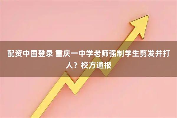配资中国登录 重庆一中学老师强制学生剪发并打人？校方通报