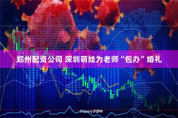 郑州配资公司 深圳萌娃为老师“包办”婚礼