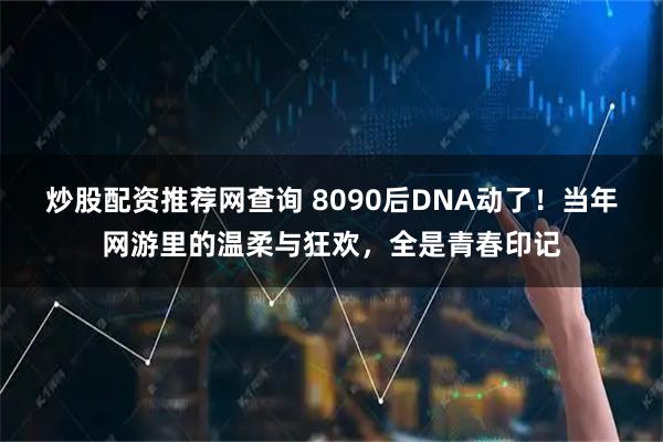 炒股配资推荐网查询 8090后DNA动了！当年网游里的温柔与狂欢，全是青春印记